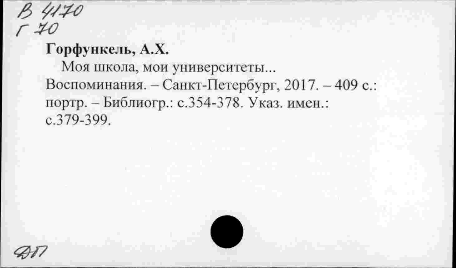 ﻿Горфункель, А.Х.
Моя школа, мои университеты...
Воспоминания. - Санкт-Петербург, 2017. - 409 с.: портр. - Библиогр.: с.354-378. Указ, имен.: с.379-399.